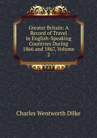 Greater Britain: A Record of Travel in English-Speaking Countries During 1866 and 1867, Volume 2