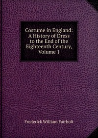 Costume in England: A History of Dress to the End of the Eighteenth Century, Volume 1