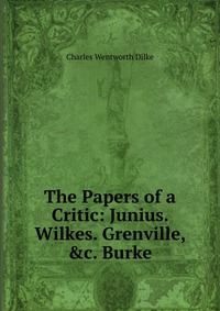 The Papers of a Critic: Junius. Wilkes. Grenville, &c. Burke