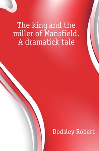 The king and the miller of Mansfield. A dramatick tale