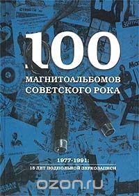 100 магнитоальбомов советского рока. 1977-1991: 15 лет подпольной звукозаписи