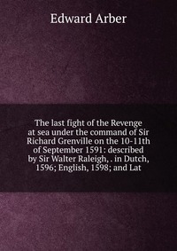 The last fight of the Revenge at sea under the command of Sir Richard Grenville on the 10-11th of September 1591: described by Sir Walter Raleigh, . in Dutch, 1596; English, 1598; and Lat