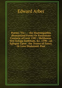 Poems: Viz.: -- the Ekatompathia (Romanized Form) Or Passionate Centurie of Love 1582 ; Meliboeus, Sive Ecloga Inobitum, &c. 1590 ; an Eglogue Upon . the Teares of Fancy, Or Love Disdaine