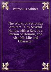 The Works of Petronius Arbiter: Tr. by Several Hands. with a Key, by a Person of Honour, and Also His Life and Character