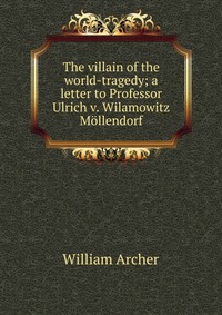 The villain of the world-tragedy; a letter to Professor Ulrich v. Wilamowitz Mollendorf