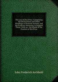 The Law of Nisi Prius: Comprising the Declarations and Other Pleadings in Personal Actions, and the Evidence Necessary to Support Them: With an . the Whole of the Practice at Nisi Prius