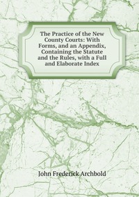 The Practice of the New County Courts: With Forms, and an Appendix, Containing the Statute and the Rules, with a Full and Elaborate Index