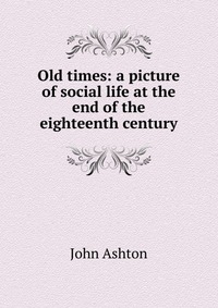 Old times: a picture of social life at the end of the eighteenth century