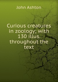 Curious creatures in zoology; with 130 illus. throughout the text