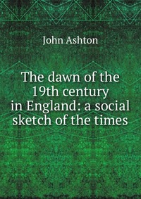 The dawn of the 19th century in England: a social sketch of the times