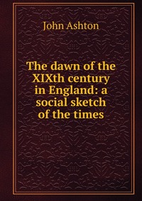 The dawn of the XIXth century in England: a social sketch of the times