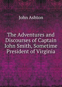 The Adventures and Discourses of Captain Iohn Smith, Sometime President of Virginia