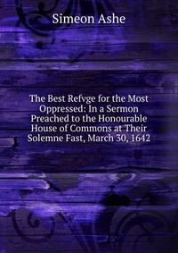 The Best Refvge for the Most Oppressed: In a Sermon Preached to the Honourable House of Commons at Their Solemne Fast, March 30, 1642