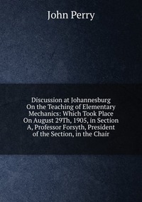 Discussion at Johannesburg On the Teaching of Elementary Mechanics: Which Took Place On August 29Th, 1905, in Section A, Professor Forsyth, President of the Section, in the Chair