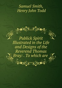 Publick Spirit Illustrated in the Life and Designs of the Reverend Thomas Bray