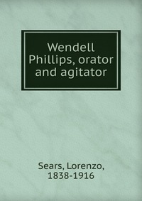 Wendell Phillips, orator and agitator