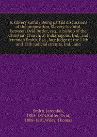 Is slavery sinful? Being partial discussions of the proposition, Slavery is sinful, between Ovid Butler, esq., a bishop of the Christian Church, at Indianapolis, Ind., and Jeremiah Smith, Esq