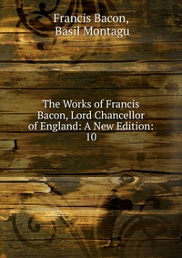 The Works of Francis Bacon, Lord Chancellor of England: A New Edition: