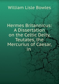 Hermes Britannicus: A Dissertation on the Celtic Deity, Teutates, the Mercurius of Caesar, in