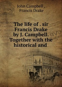 The life of . sir Francis Drake by J. Campbell. Together with the historical and