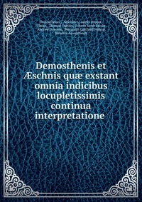 Demosthenis et ?schnis qu? exstant omnia indicibus locupletissimis continua interpretatione