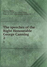 The speeches of the Right Honourable George Canning