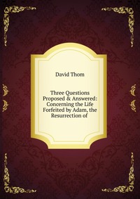 Three Questions Proposed & Answered: Concerning the Life Forfeited by Adam, the Resurrection of