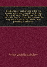 Dorchester day : celebration of the two hundred and seventy-seventh anniversary of the settlement of Dorchester, June 8th, 1907, including also a brief description of the origin of Dorchester