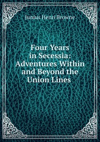 Four Years in Secessia: Adventures Within and Beyond the Union Lines