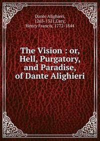 The Vision : or, Hell, Purgatory, and Paradise, of Dante Alighieri