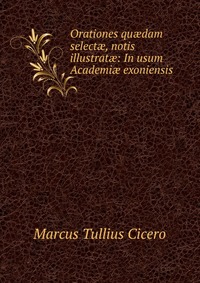 Orationes qu?dam select?, notis illustrat?: In usum Academi? exoniensis