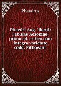 Phaedri Aug. liberti: Fabulae Aesopiae; prima ed. critica cum integra varietate codd. Pithoeani