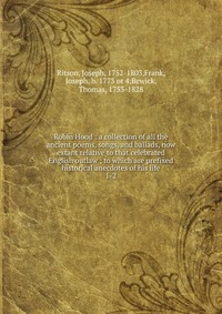 Robin Hood : a collection of all the ancient poems, songs, and ballads, now extant relative to that celebrated English outlaw ; to which are prefixed historical anecdotes of his life