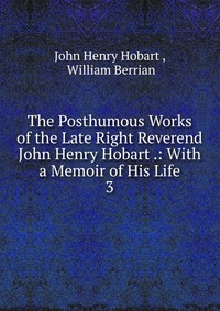 The Posthumous Works of the Late Right Reverend John Henry Hobart .: With a Memoir of His Life