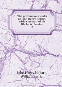 The posthumous works of John Henry Hobart, with a memoir of his life by W. Berrian