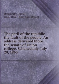 The peril of the republic the fault of the people. An address delivered bfore the senate of Union college, Schenectady, July 20, 1863