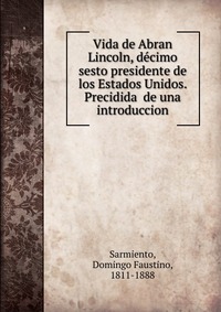 Vida de Abran Lincoln, decimo sesto presidente de los Estados Unidos. Precidida de una introduccion