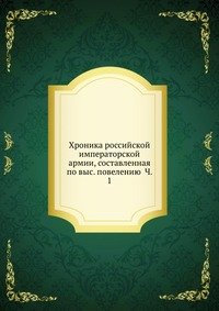 Хроника российской императорской армии, составленная по выс. повелению Ч. 1