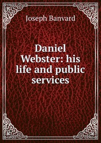 Daniel Webster: his life and public services