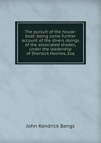 The pursuit of the house-boat: being some further account of the divers doings of the associated shades, under the leadership of Sherlock Holmes, Esq