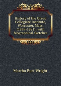 History of the Oread Collegiate Institute, Worcester, Mass. (1849-1881): with biographical sketches