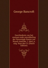 Geschiedenis van het onstaan ende ontwikkeling der Vereenigde Staten van Noord-Amerika. 1. deel, n. uitg. Naar den 21 (Dutch Edition)