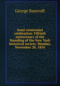 Semi-centennial celebration: Fiftieth anniversary of the founding of the New York historical society. Monday, November 20, 1854