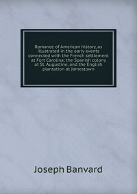 Romance of American history, as illustrated in the early events connected with the French settlement at Fort Carolina; the Spanish colony at St. Augustine, and the English plantation at James