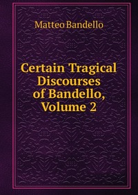 Certain Tragical Discourses of Bandello, Volume 2