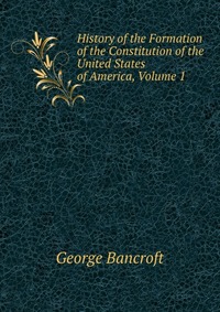 History of the Formation of the Constitution of the United States of America, Volume 1