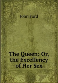 The Queen: Or, the Excellency of Her Sex