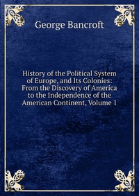 History of the Political System of Europe, and Its Colonies: From the Discovery of America to the Independence of the American Continent, Volume 1