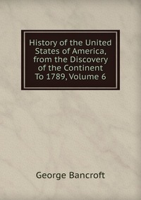 History of the United States of America, from the Discovery of the Continent To 1789, Volume 6