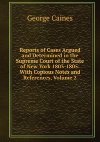 Reports of Cases Argued and Determined in the Supreme Court of the State of New York 1803-1805: With Copious Notes and References, Volume 2